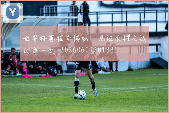 世界杯赛程全揭秘:见证荣耀之战的每一刻_20260609201331