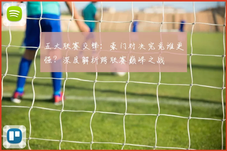 五大联赛交锋：豪门对决究竟谁更强？深度解析跨联赛巅峰之战