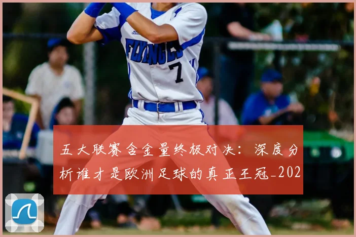 五大联赛含金量终极对决：深度分析谁才是欧洲足球的真正王冠_20260611141032