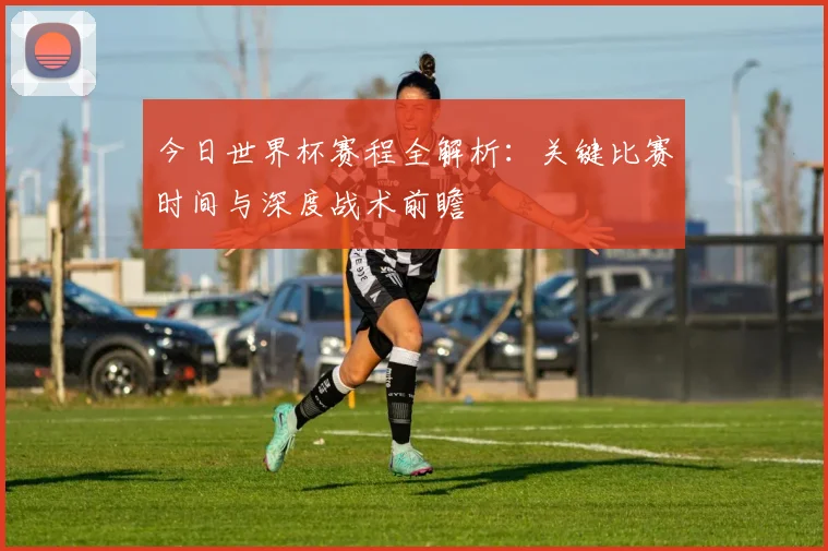 今日世界杯赛程全解析:关键比赛时间与深度战术前瞻