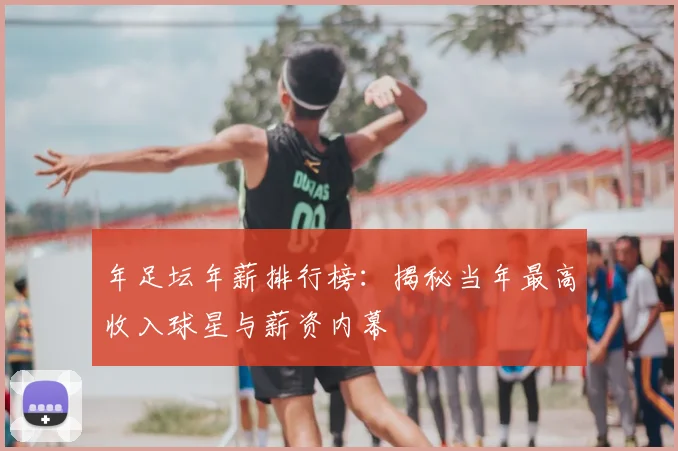 年足坛年薪排行榜：揭秘当年最高收入球星与薪资内幕