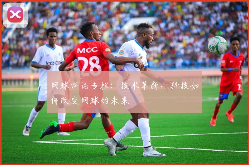 网球评论专栏：技术革新，科技如何改变网球的未来