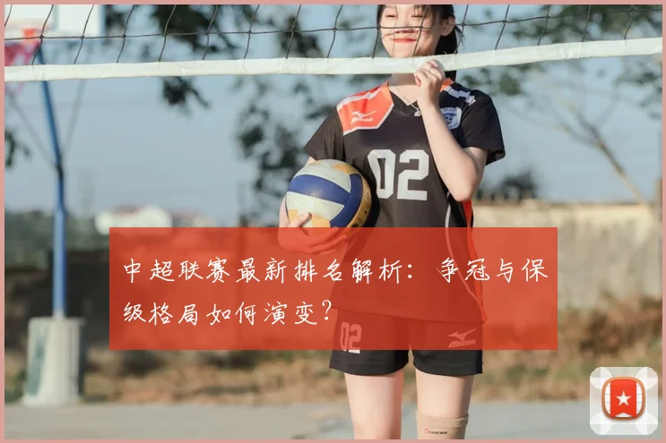 中超联赛最新排名解析:争冠与保级格局如何演变?
