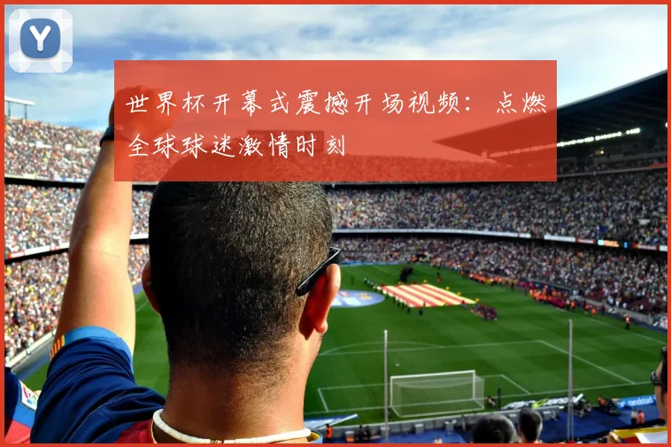 世界杯开幕式震撼开场视频：点燃全球球迷激情时刻