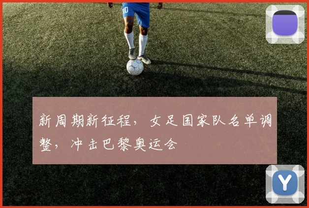 新周期新征程,女足国家队名单调整,冲击巴黎奥运会