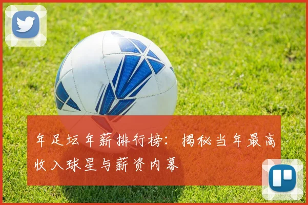 年足坛年薪排行榜：揭秘当年最高收入球星与薪资内幕