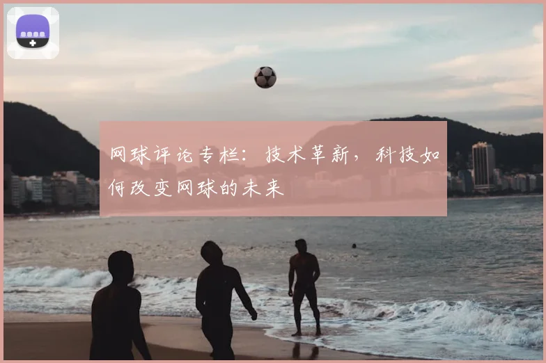 网球评论专栏：技术革新，科技如何改变网球的未来