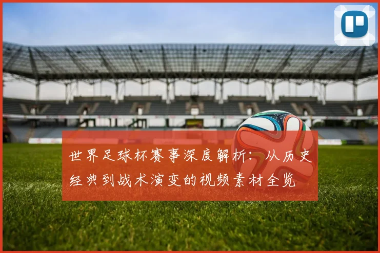 世界足球杯赛事深度解析:从历史经典到战术演变的视频素材全览