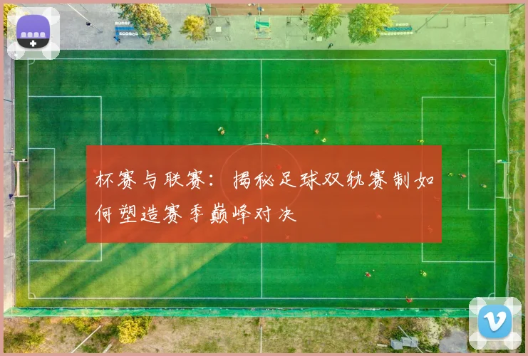 杯赛与联赛：揭秘足球双轨赛制如何塑造赛季巅峰对决