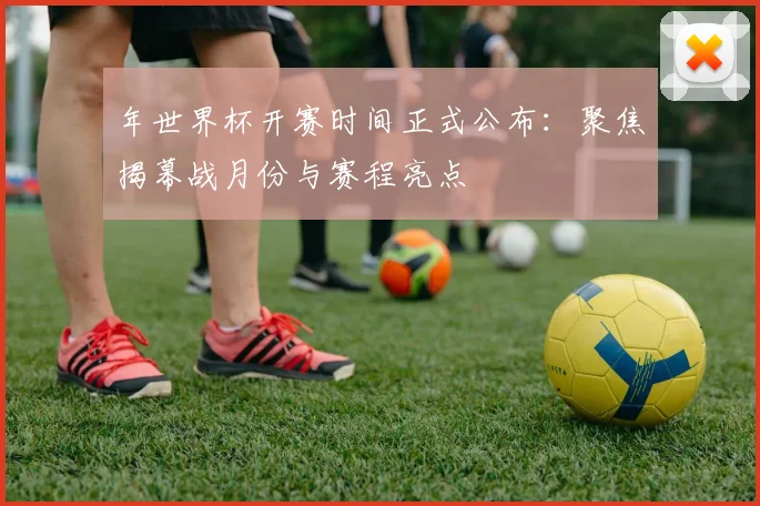 年世界杯开赛时间正式公布:聚焦揭幕战月份与赛程亮点