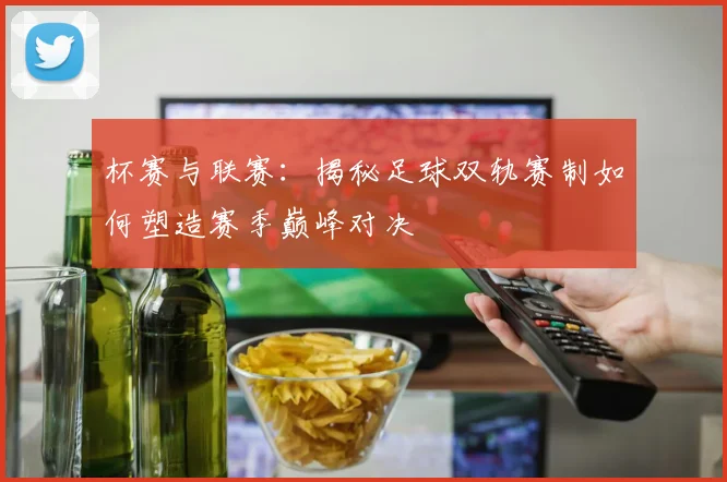 杯赛与联赛：揭秘足球双轨赛制如何塑造赛季巅峰对决