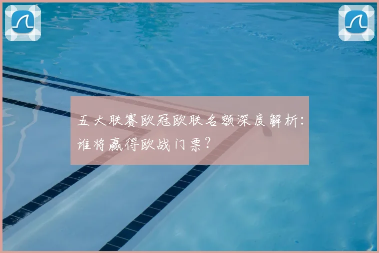 五大联赛欧冠欧联名额深度解析：谁将赢得欧战门票？