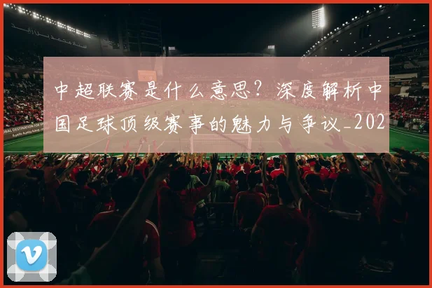 中超联赛是什么意思？深度解析中国足球顶级赛事的魅力与争议_20260611141606