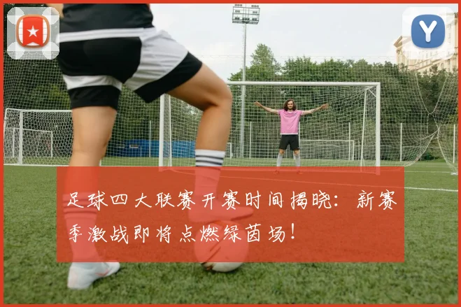 足球四大联赛开赛时间揭晓:新赛季激战即将点燃绿茵场!
