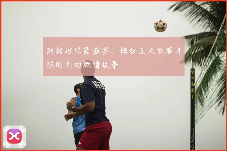 别错过绿茵盛宴！揭秘五大联赛开球时刻的燃情故事