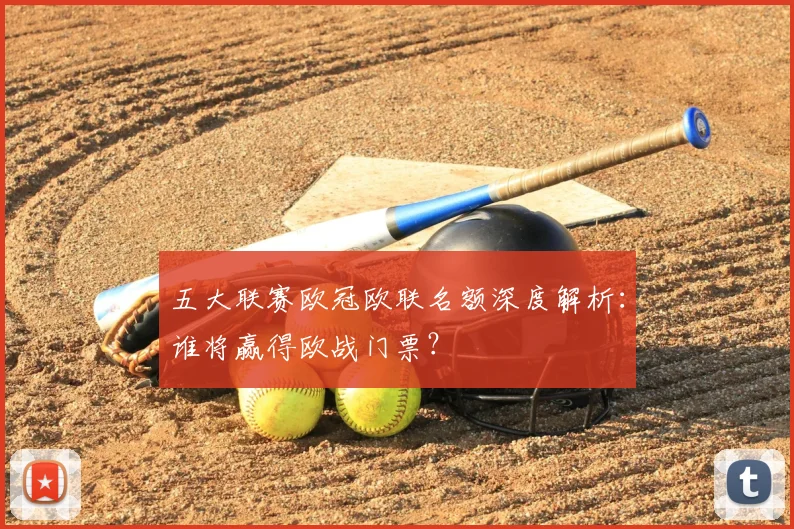 五大联赛欧冠欧联名额深度解析：谁将赢得欧战门票？