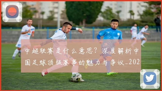 中超联赛是什么意思?深度解析中国足球顶级赛事的魅力与争议_20260611141606