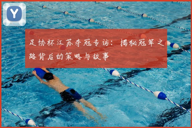 足协杯江苏夺冠专访:揭秘冠军之路背后的策略与故事
