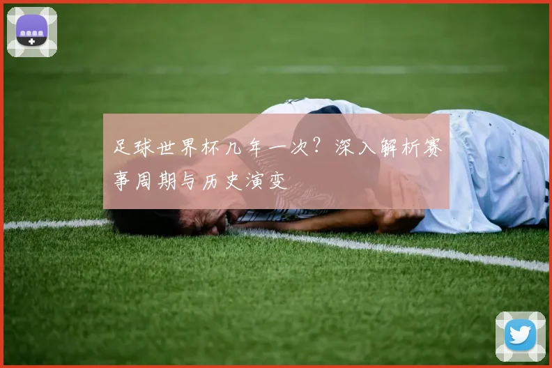 足球世界杯几年一次?深入解析赛事周期与历史演变