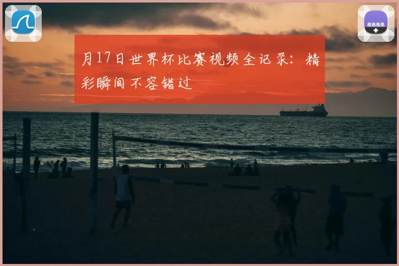 月17日世界杯比赛视频全记录:精彩瞬间不容错过