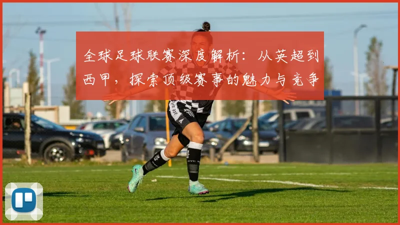 全球足球联赛深度解析：从英超到西甲，探索顶级赛事的魅力与竞争格局