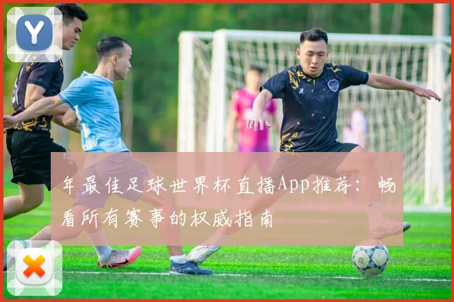 年最佳足球世界杯直播App推荐：畅看所有赛事的权威指南