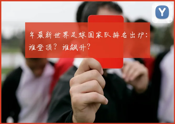 年最新世界足球国家队排名出炉：谁登顶？谁飙升？