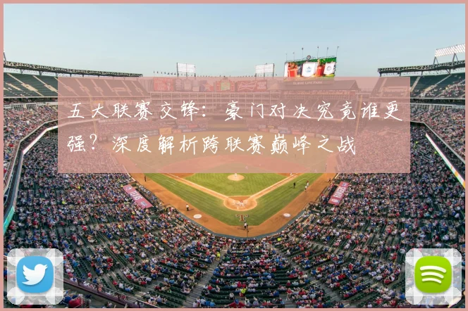 五大联赛交锋：豪门对决究竟谁更强？深度解析跨联赛巅峰之战