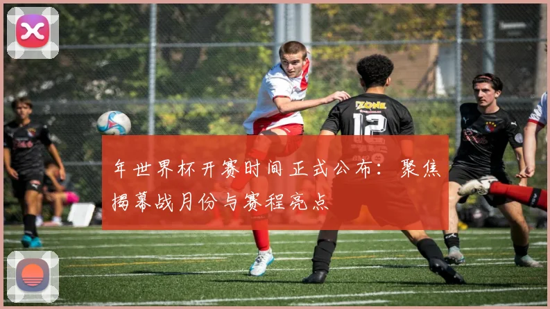 年世界杯开赛时间正式公布：聚焦揭幕战月份与赛程亮点