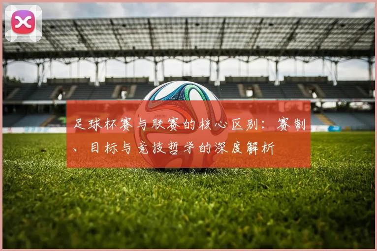 足球杯赛与联赛的核心区别：赛制、目标与竞技哲学的深度解析