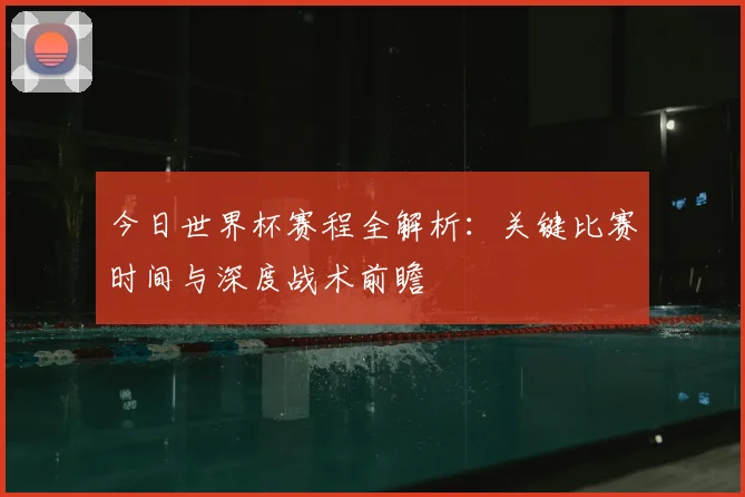 今日世界杯赛程全解析:关键比赛时间与深度战术前瞻
