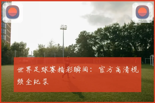 世界足球赛精彩瞬间:官方高清视频全纪录